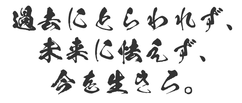 「過去にとらわれず、未来に怯えず、今を生きろ。」