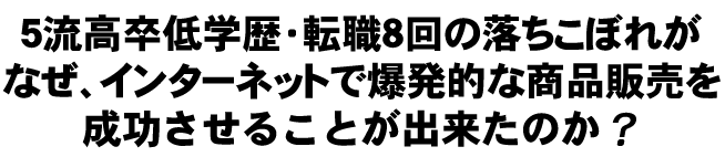 5流高卒低学歴・転職8回の落ちこぼれがなぜ、インターネットで爆発的な商品販売を成功させることが出来たのか?